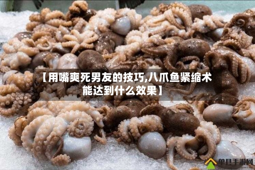 【用嘴爽死男友的技巧,八爪鱼紧缩术能达到什么效果】