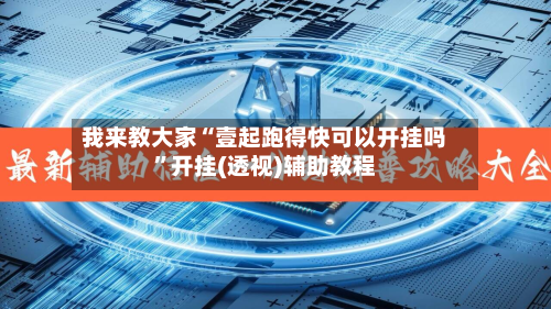 我来教大家“壹起跑得快可以开挂吗”开挂(透视)辅助教程