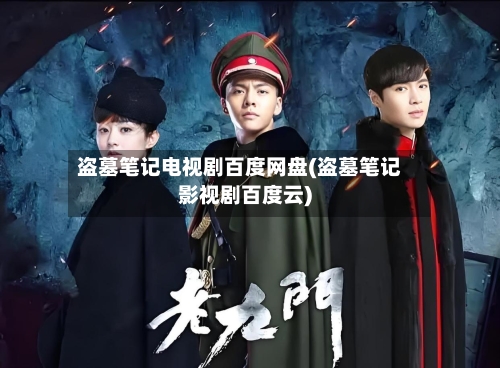 盗墓笔记电视剧百度网盘(盗墓笔记影视剧百度云)