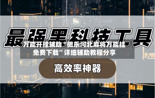 万能开挂辅助“微乐河北麻将万能挂免费下载”详细辅助教程分享