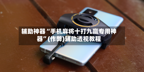 辅助神器“手机麻将十打九赢专用神器	”(作弊)辅助透视教程-第3张图片