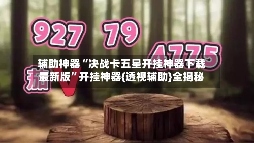 辅助神器“决战卡五星开挂神器下载最新版	”开挂神器{透视辅助}全揭秘-第3张图片