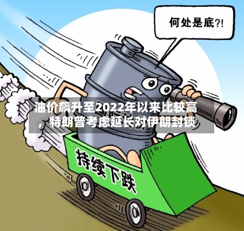 油价飙升至2022年以来比较高	，特朗普考虑延长对伊朗封锁-第2张图片