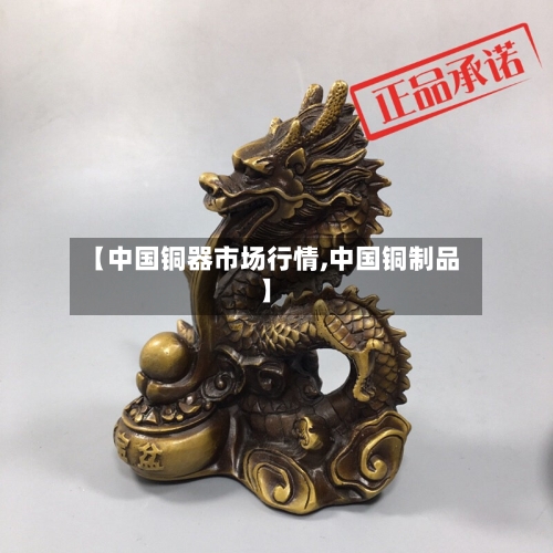 【中国铜器市场行情,中国铜制品】-第3张图片