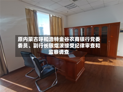 原内蒙古呼和浩特金谷农商银行党委委员、副行长银煜波接受纪律审查和监察调查-第2张图片