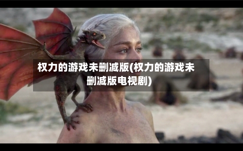 权力的游戏未删减版(权力的游戏未删减版电视剧)-第3张图片