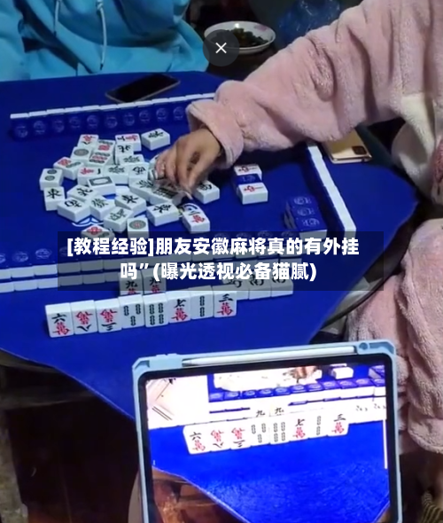 [教程经验]朋友安徽麻将真的有外挂吗”(曝光透视必备猫腻)