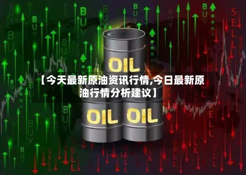 【今天最新原油资讯行情,今日最新原油行情分析建议】-第2张图片
