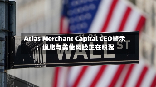 Atlas Merchant Capital CEO警示：通胀与美债风险正在积聚