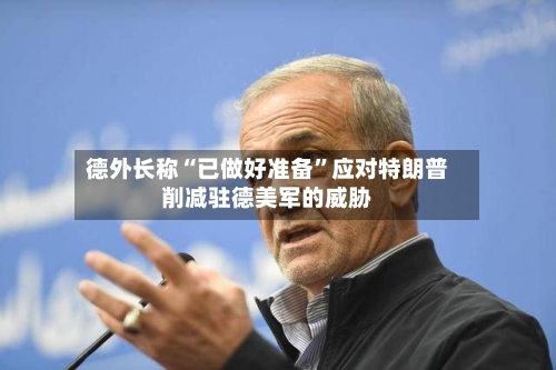 德外长称“已做好准备”应对特朗普削减驻德美军的威胁-第3张图片