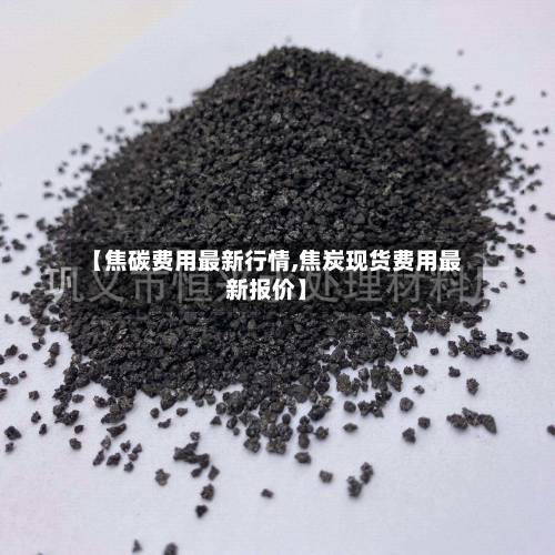 【焦碳费用最新行情,焦炭现货费用最新报价】