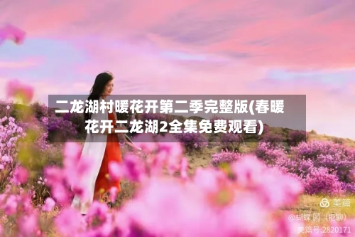 二龙湖村暖花开第二季完整版(春暖花开二龙湖2全集免费观看)-第2张图片