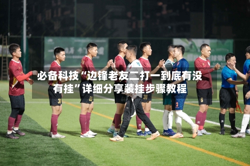 必备科技“边锋老友二打一到底有没有挂”详细分享装挂步骤教程