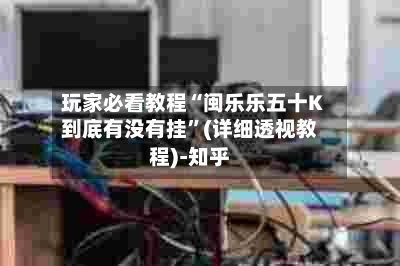 玩家必看教程“闽乐乐五十K到底有没有挂	”(详细透视教程)-知乎-第2张图片