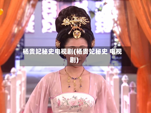 杨贵妃秘史电视剧(杨贵妃秘史 电视剧)-第2张图片