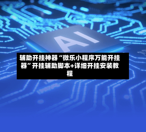 辅助开挂神器“微乐小程序万能开挂器	”开挂辅助脚本+详细开挂安装教程-第2张图片