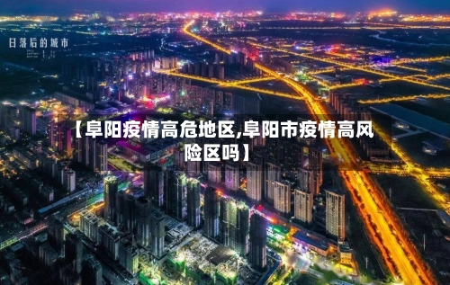 【阜阳疫情高危地区,阜阳市疫情高风险区吗】-第2张图片