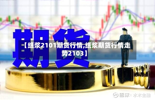 【纸浆2101期货行情,纸浆期货行情走势2103】