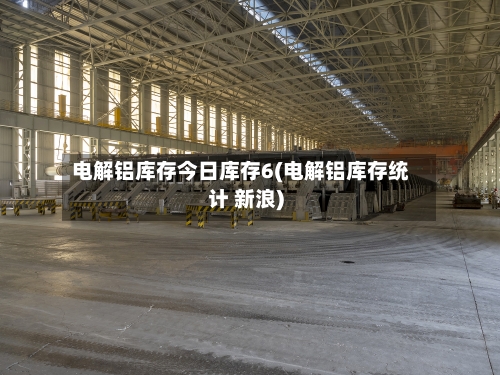 电解铝库存今日库存6(电解铝库存统计 新浪)