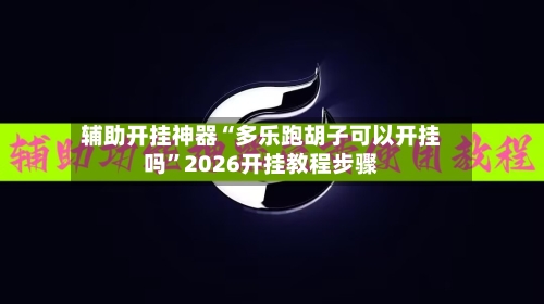 辅助开挂神器“多乐跑胡子可以开挂吗	”2026开挂教程步骤-第2张图片