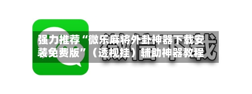 强力推荐“微乐麻将外卦神器下载安装免费版”（透视挂）辅助神器教程