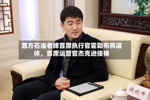 西方石油老牌首席执行官霍勒布将退休，首席运营官杰克逊接棒-第3张图片