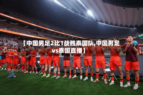 【中国男足2比1战胜泰国队,中国男足vs泰国直播】