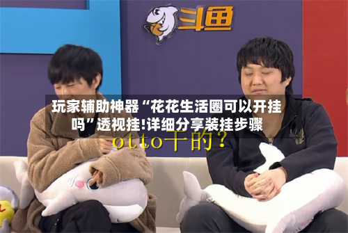 玩家辅助神器“花花生活圈可以开挂吗”透视挂!详细分享装挂步骤