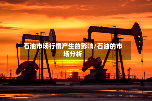 石油市场行情产生的影响/石油的市场分析-第2张图片