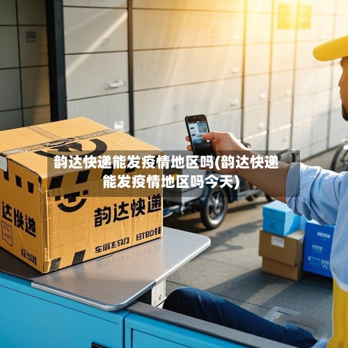 韵达快递能发疫情地区吗(韵达快递能发疫情地区吗今天)