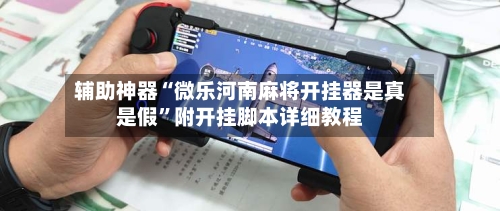 辅助神器“微乐河南麻将开挂器是真是假	”附开挂脚本详细教程-第2张图片