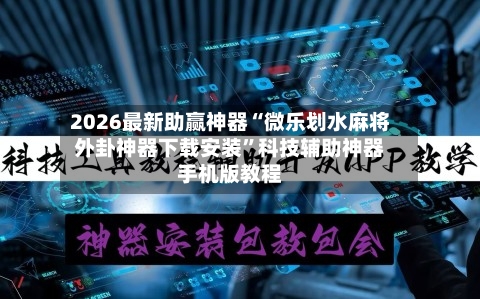2026最新助赢神器“微乐划水麻将外卦神器下载安装”科技辅助神器手机版教程-第2张图片