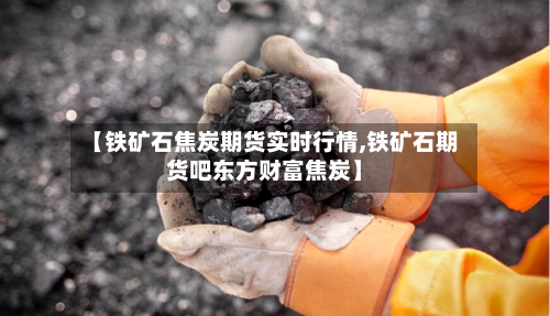 【铁矿石焦炭期货实时行情,铁矿石期货吧东方财富焦炭】