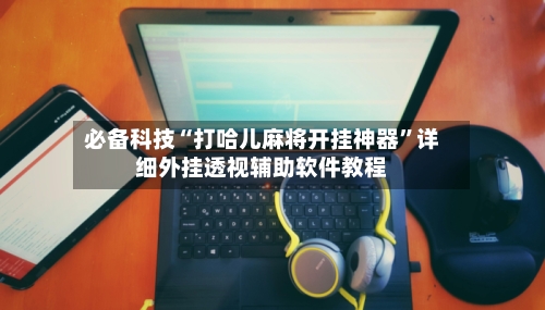 必备科技“打哈儿麻将开挂神器”详细外挂透视辅助软件教程