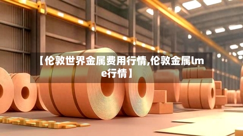 【伦敦世界金属费用行情,伦敦金属lme行情】-第2张图片