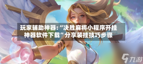 玩家辅助神器:“决胜麻将小程序开挂神器软件下载”分享装挂技巧步骤-第2张图片