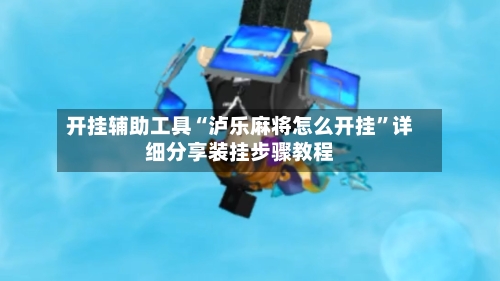 开挂辅助工具“泸乐麻将怎么开挂”详细分享装挂步骤教程-第3张图片
