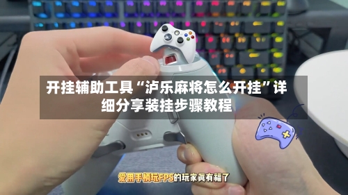 开挂辅助工具“泸乐麻将怎么开挂”详细分享装挂步骤教程