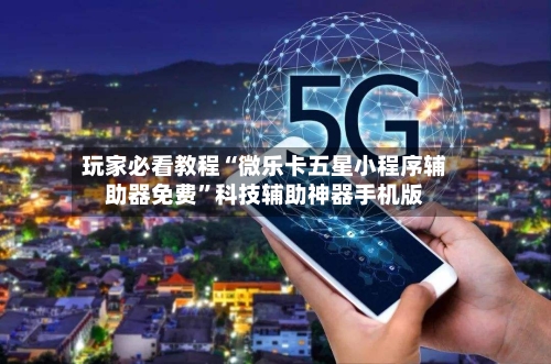 玩家必看教程“微乐卡五星小程序辅助器免费”科技辅助神器手机版