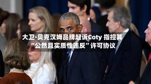 大卫·贝克汉姆品牌起诉Coty 指控其“公然且实质性违反	”许可协议-第3张图片