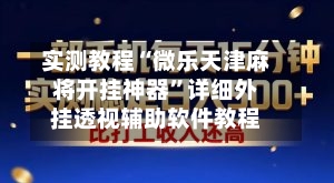 实测教程“微乐天津麻将开挂神器”详细外挂透视辅助软件教程