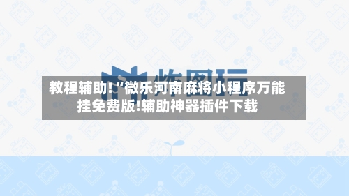 教程辅助!“微乐河南麻将小程序万能挂免费版!辅助神器插件下载