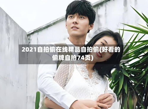 2021自拍偷在线精品自拍偷(好看的偷牌自拍74页)