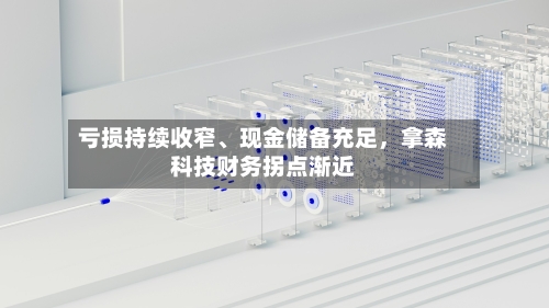 亏损持续收窄	、现金储备充足，拿森科技财务拐点渐近-第2张图片