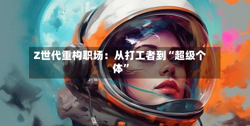 Z世代重构职场：从打工者到“超级个体”-第2张图片