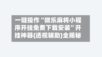 一键操作“微乐麻将小程序开挂免费下载安装”开挂神器{透视辅助}全揭秘-第2张图片