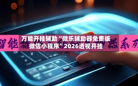 万能开挂辅助“微乐辅助器免费版微信小程序”2026透视开挂-第2张图片