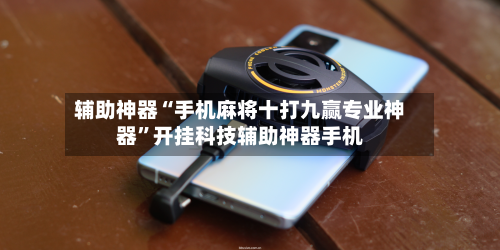 辅助神器“手机麻将十打九赢专业神器”开挂科技辅助神器手机