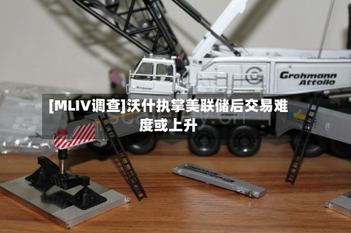 [MLIV调查]沃什执掌美联储后交易难度或上升-第2张图片