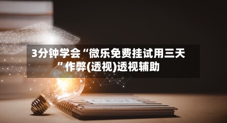 3分钟学会“微乐免费挂试用三天”作弊(透视)透视辅助